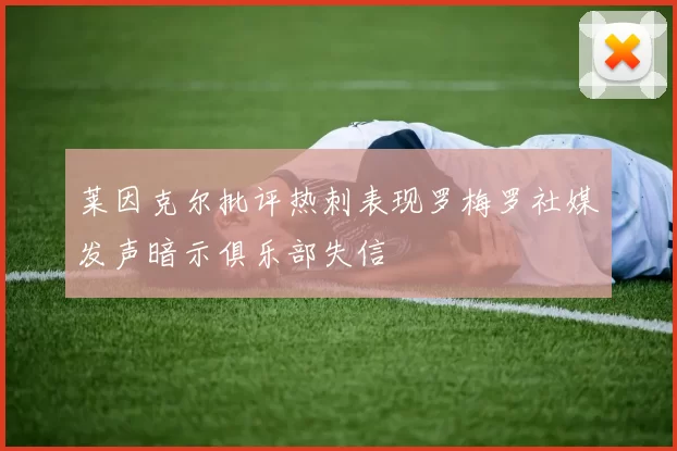 莱因克尔批评热刺表现罗梅罗社媒发声暗示俱乐部失信