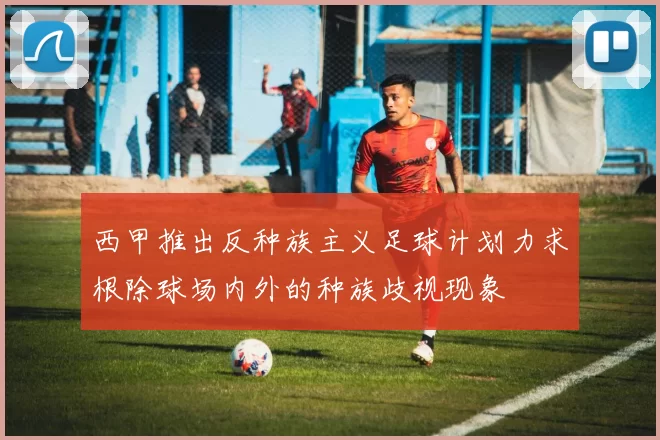 西甲推出反种族主义足球计划力求根除球场内外的种族歧视现象