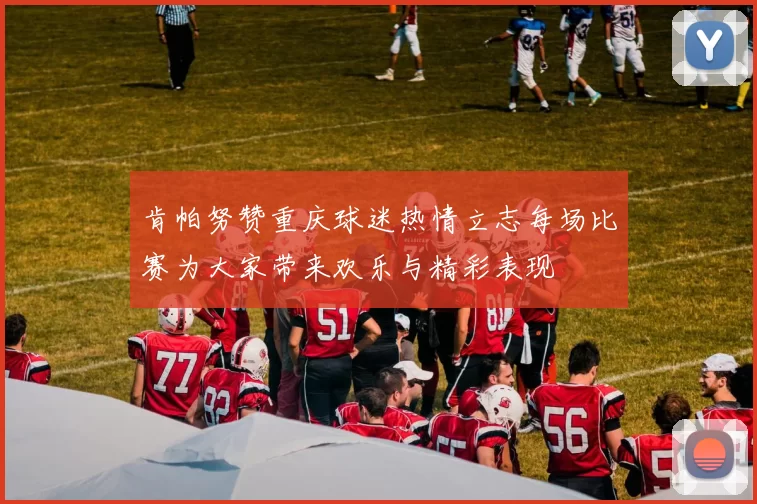 肯帕努赞重庆球迷热情立志每场比赛为大家带来欢乐与精彩表现