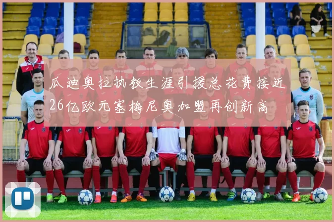 瓜迪奥拉执教生涯引援总花费接近26亿欧元塞梅尼奥加盟再创新高