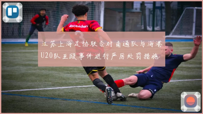 江苏上海足协联合对南通队与海港U20队互殴事件进行严厉处罚措施
