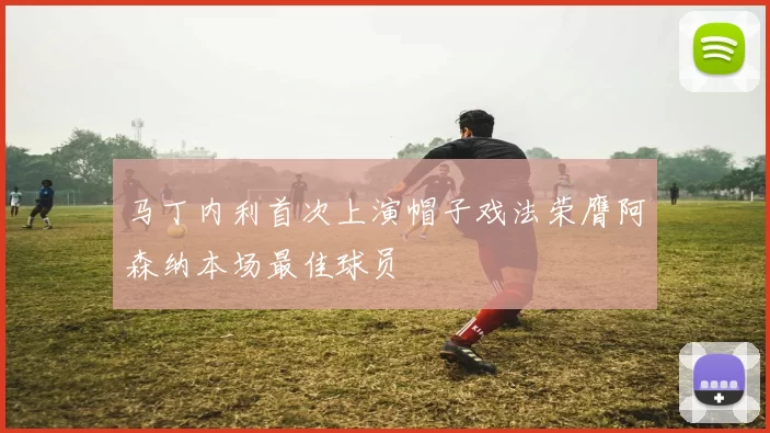 马丁内利首次上演帽子戏法荣膺阿森纳本场最佳球员