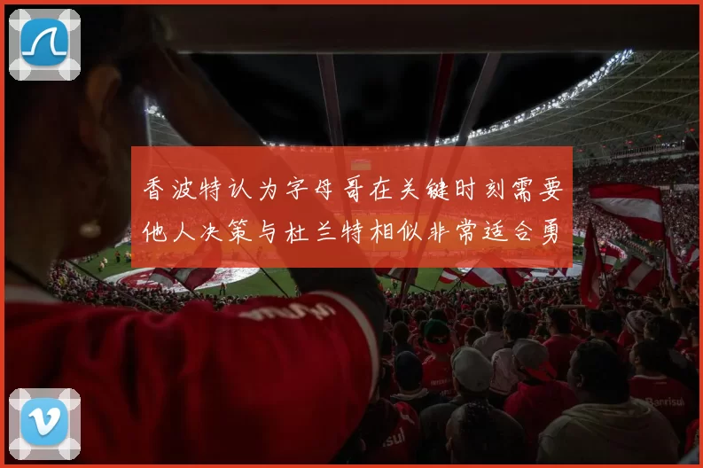香波特认为字母哥在关键时刻需要他人决策与杜兰特相似非常适合勇士队