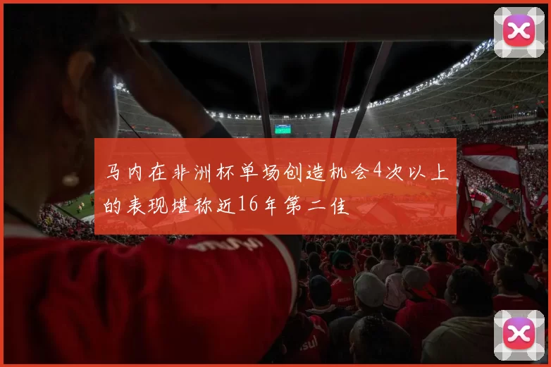 马内在非洲杯单场创造机会4次以上的表现堪称近16年第二佳
