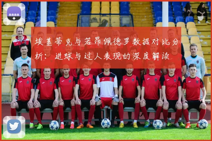 埃基蒂克与若昂佩德罗数据对比分析：进球与过人表现的深度解读