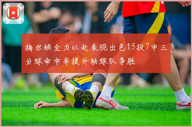 梅尔顿全力以赴表现出色15投7中三分球命中率提升助球队争胜