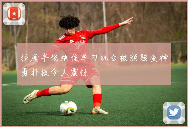 拉唐半场绝佳单刀机会被颜骏凌神勇扑救令人震惊