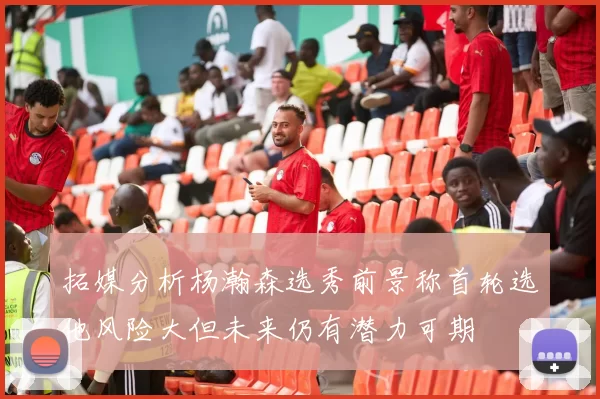 拓媒分析杨瀚森选秀前景称首轮选他风险大但未来仍有潜力可期