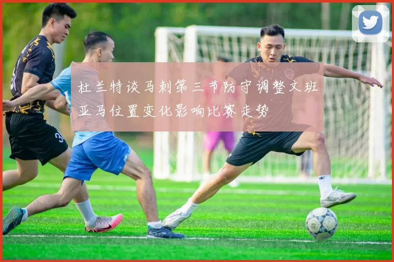 杜兰特谈马刺第三节防守调整文班亚马位置变化影响比赛走势