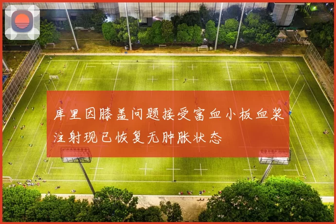 库里因膝盖问题接受富血小板血浆注射现已恢复无肿胀状态