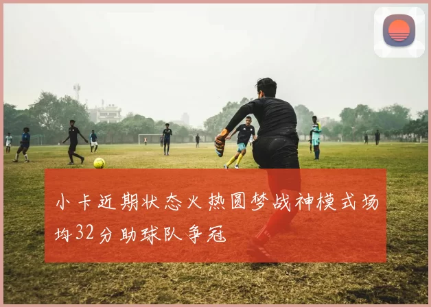 小卡近期状态火热圆梦战神模式场均32分助球队争冠