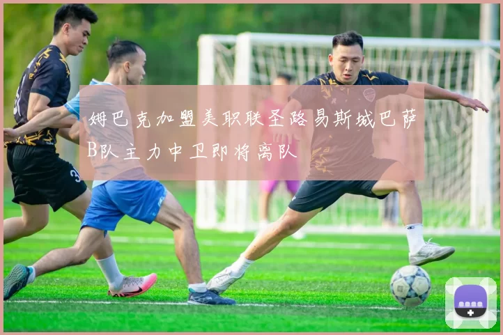姆巴克加盟美职联圣路易斯城巴萨B队主力中卫即将离队